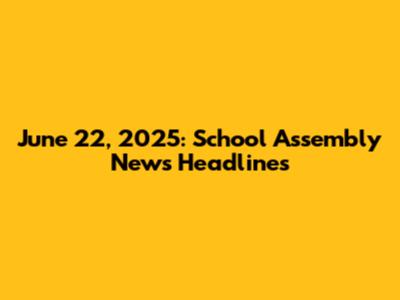 June 22, 2025: School Assembly News Headlines