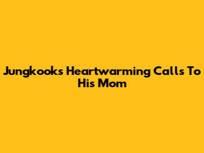 Jungkook's Heartwarming Calls To His Mom