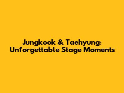 Jungkook & Taehyung: Unforgettable Stage Moments