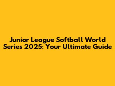 Junior League Softball World Series 2025: Your Ultimate Guide