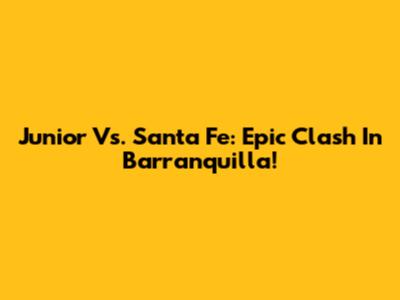 Junior Vs. Santa Fe: Epic Clash In Barranquilla!