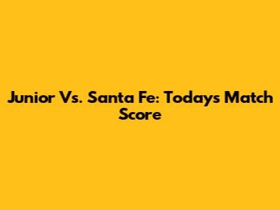 Junior Vs. Santa Fe: Today's Match Score