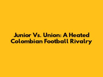 Junior Vs. Union: A Heated Colombian Football Rivalry