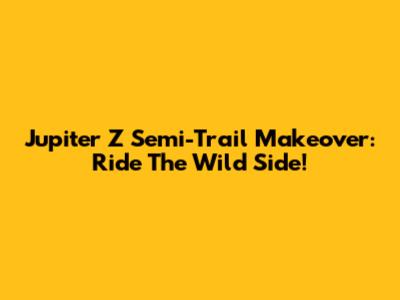 Jupiter Z Semi-Trail Makeover: Ride The Wild Side!