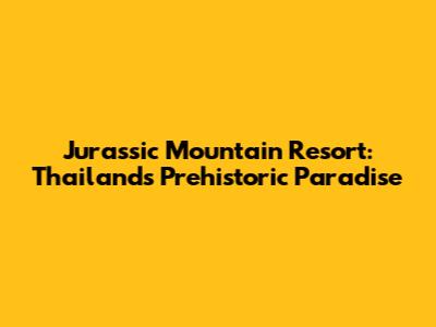 Jurassic Mountain Resort: Thailand's Prehistoric Paradise