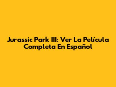 Jurassic Park III: Ver La Película Completa En Español