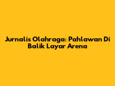 Jurnalis Olahraga: Pahlawan Di Balik Layar Arena