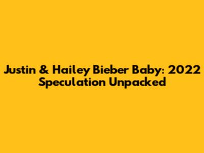 Justin & Hailey Bieber Baby: 2022 Speculation Unpacked