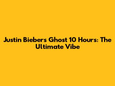 Justin Bieber's 'Ghost' 10 Hours: The Ultimate Vibe
