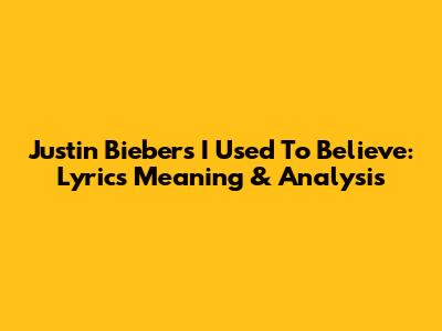 Justin Bieber's 'I Used To Believe': Lyrics Meaning & Analysis