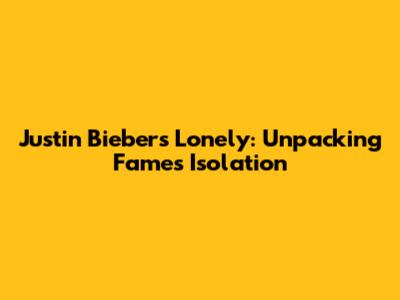 Justin Bieber's 'Lonely': Unpacking Fame's Isolation