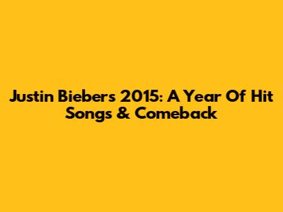 Justin Bieber's 2015: A Year Of Hit Songs & Comeback
