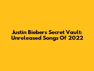 Justin Bieber's Secret Vault: Unreleased Songs Of 2022