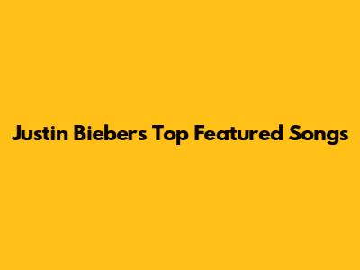 Justin Bieber's Top Featured Songs