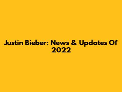 Justin Bieber: News & Updates Of 2022