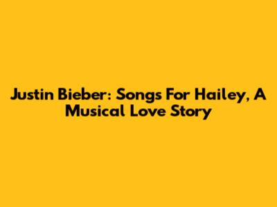 Justin Bieber: Songs For Hailey, A Musical Love Story