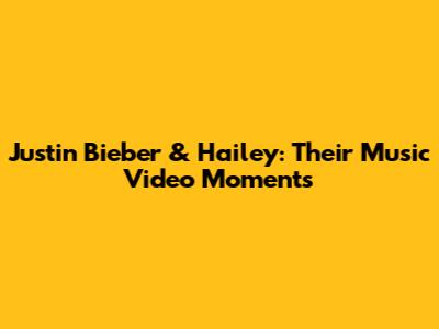 Justin Bieber & Hailey: Their Music Video Moments