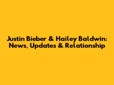 Justin Bieber & Hailey Baldwin: News, Updates & Relationship