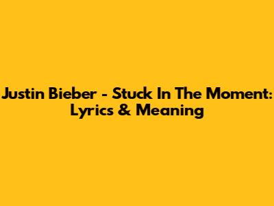 Justin Bieber - Stuck In The Moment: Lyrics & Meaning