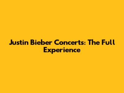 Justin Bieber Concerts: The Full Experience