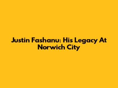 Justin Fashanu: His Legacy At Norwich City