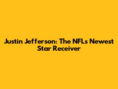 Justin Jefferson: The NFL's Newest Star Receiver