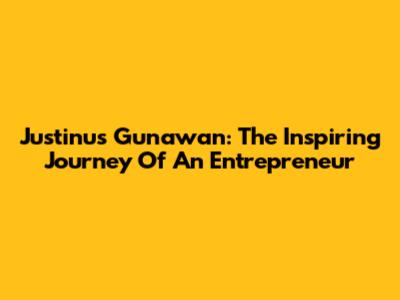 Justinus Gunawan: The Inspiring Journey Of An Entrepreneur