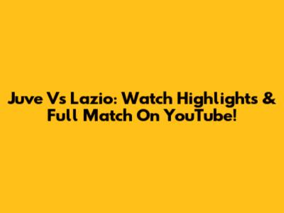 Juve Vs Lazio: Watch Highlights & Full Match On YouTube!