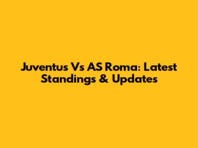 Juventus Vs AS Roma: Latest Standings & Updates