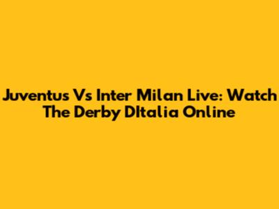 Juventus Vs Inter Milan Live: Watch The Derby D'Italia Online