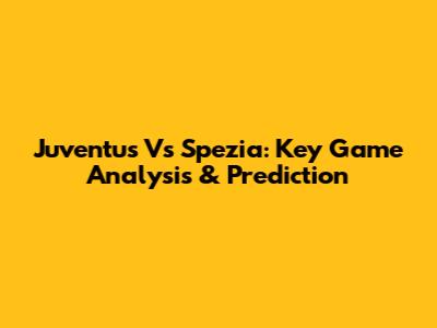 Juventus Vs Spezia: Key Game Analysis & Prediction