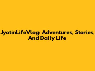 JyotinLifeVlog: Adventures, Stories, And Daily Life
