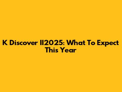 K Discover II2025: What To Expect This Year