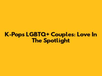 K-Pop's LGBTQ+ Couples: Love In The Spotlight