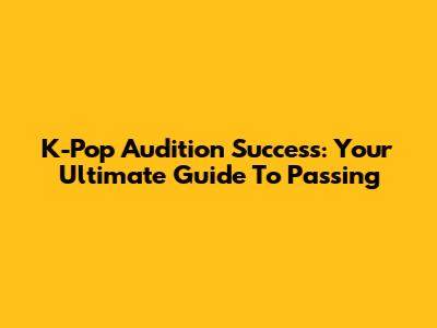 K-Pop Audition Success: Your Ultimate Guide To Passing