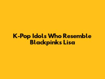 K-Pop Idols Who Resemble Blackpink's Lisa