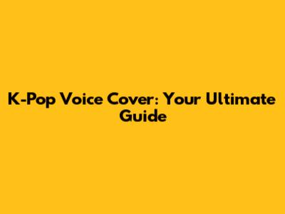 K-Pop Voice Cover: Your Ultimate Guide