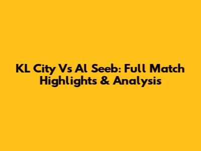 KL City Vs Al Seeb: Full Match Highlights & Analysis