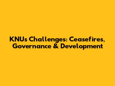 KNU's Challenges: Ceasefires, Governance & Development