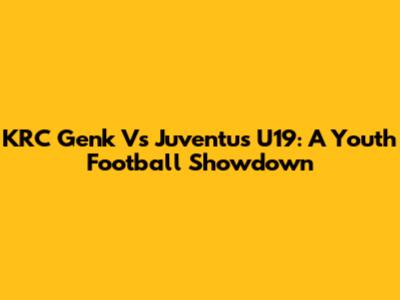 KRC Genk Vs Juventus U19: A Youth Football Showdown