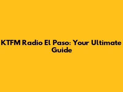 KTFM Radio El Paso: Your Ultimate Guide
