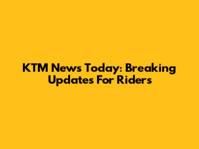 KTM News Today: Breaking Updates For Riders