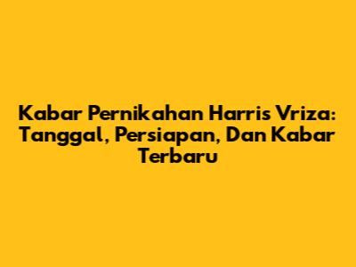 Kabar Pernikahan Harris Vriza: Tanggal, Persiapan, Dan Kabar Terbaru