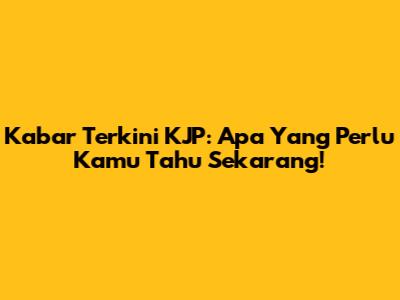 Kabar Terkini KJP: Apa Yang Perlu Kamu Tahu Sekarang!