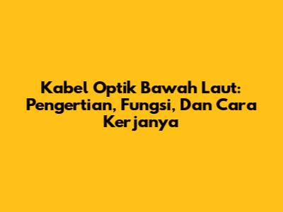 Kabel Optik Bawah Laut: Pengertian, Fungsi, Dan Cara Kerjanya