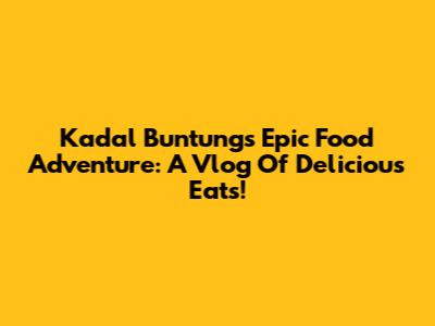 Kadal Buntung's Epic Food Adventure: A Vlog Of Delicious Eats!