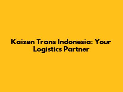 Kaizen Trans Indonesia: Your Logistics Partner