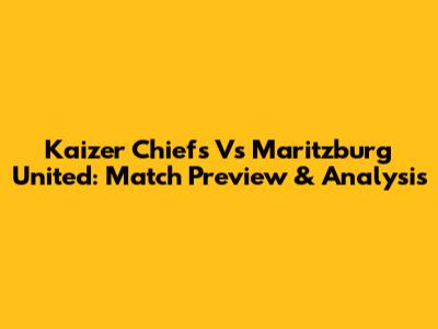 Kaizer Chiefs Vs Maritzburg United: Match Preview & Analysis