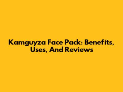 Kamguyza Face Pack: Benefits, Uses, And Reviews