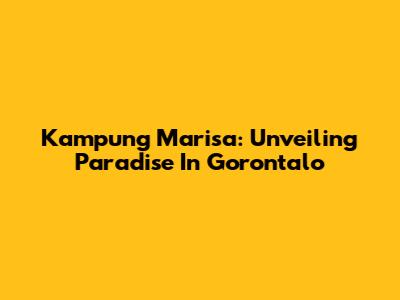 Kampung Marisa: Unveiling Paradise In Gorontalo